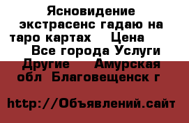 Ясновидение экстрасенс гадаю на таро картах  › Цена ­ 1 000 - Все города Услуги » Другие   . Амурская обл.,Благовещенск г.